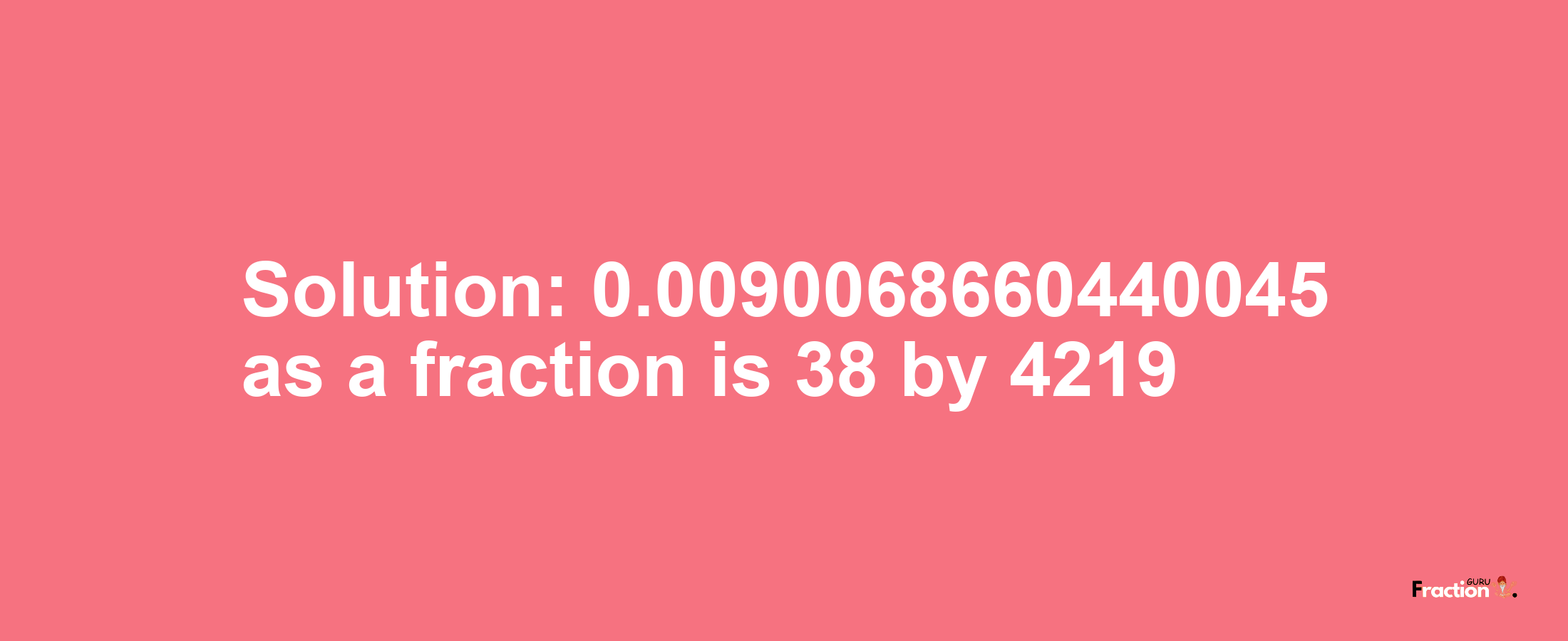 Solution:0.0090068660440045 as a fraction is 38/4219